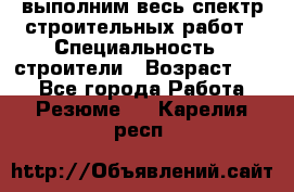 выполним весь спектр строительных работ › Специальность ­ строители › Возраст ­ 31 - Все города Работа » Резюме   . Карелия респ.